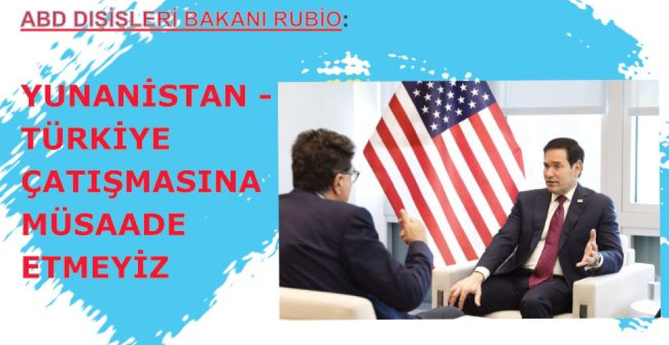 ABD DIŞİŞLERİ BAKANI RUBİO: YUNANİSTAN - TÜRKİYE ÇATIŞMASINA MÜSAADE ETMEYİZ